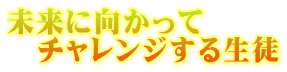 未来に向かって 　チャレンジする生徒