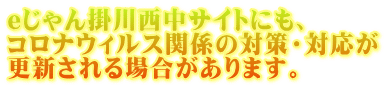 eじゃん掛川西中サイトにも、 コロナウィルス関係の対策・対応が 更新される場合があります。