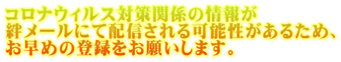 コロナウィルス対策関係の情報が 絆メールにて配信される可能性があるため、 お早めの登録をお願いします。